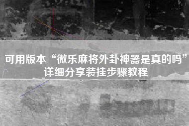 可用版本“微乐麻将外卦神器是真的吗”详细分享装挂步骤教程